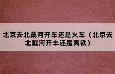 北京去北戴河开车还是火车（北京去北戴河开车还是高铁）