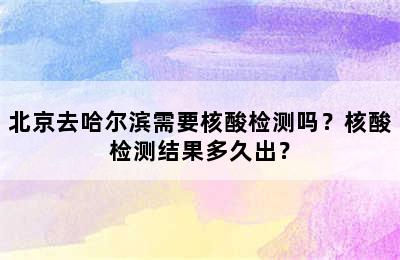 北京去哈尔滨需要核酸检测吗？核酸检测结果多久出？