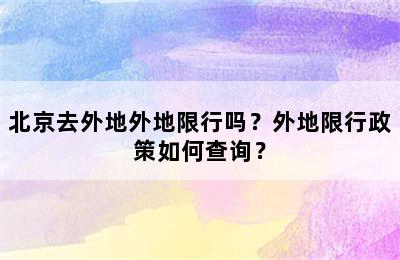 北京去外地外地限行吗？外地限行政策如何查询？