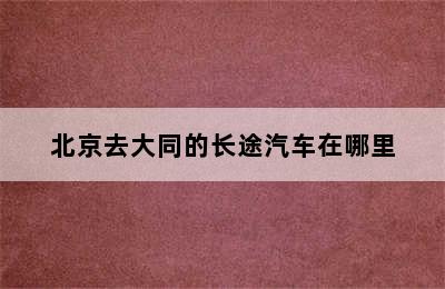 北京去大同的长途汽车在哪里