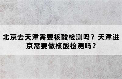 北京去天津需要核酸检测吗？天津进京需要做核酸检测吗？