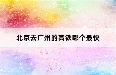 北京去广州的高铁哪个最快