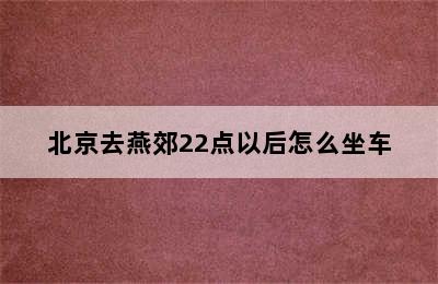 北京去燕郊22点以后怎么坐车