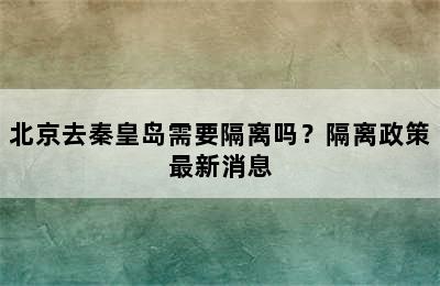 北京去秦皇岛需要隔离吗？隔离政策最新消息