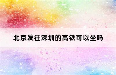 北京发往深圳的高铁可以坐吗