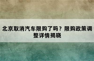 北京取消汽车限购了吗？限购政策调整详情揭晓