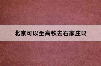 北京可以坐高铁去石家庄吗