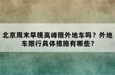 北京周末早晚高峰限外地车吗？外地车限行具体措施有哪些？