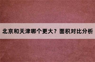 北京和天津哪个更大？面积对比分析