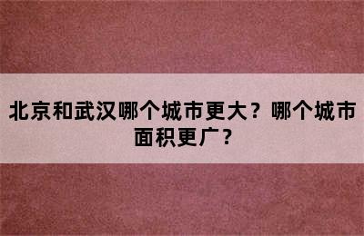 北京和武汉哪个城市更大？哪个城市面积更广？