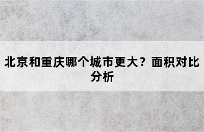 北京和重庆哪个城市更大？面积对比分析