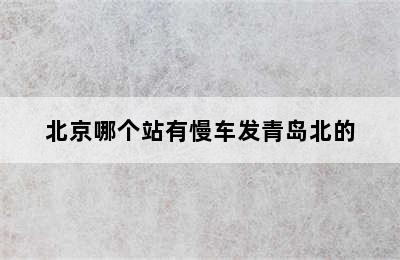 北京哪个站有慢车发青岛北的