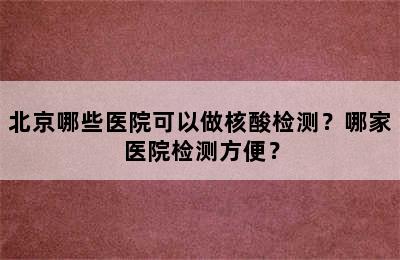 北京哪些医院可以做核酸检测？哪家医院检测方便？