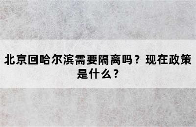 北京回哈尔滨需要隔离吗？现在政策是什么？