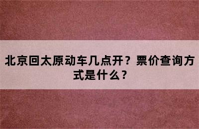 北京回太原动车几点开？票价查询方式是什么？