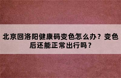 北京回洛阳健康码变色怎么办？变色后还能正常出行吗？