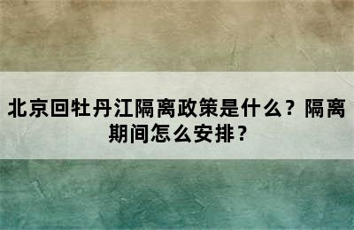 北京回牡丹江隔离政策是什么？隔离期间怎么安排？