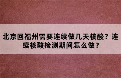 北京回福州需要连续做几天核酸？连续核酸检测期间怎么做？