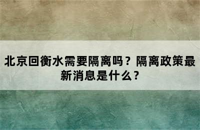 北京回衡水需要隔离吗？隔离政策最新消息是什么？