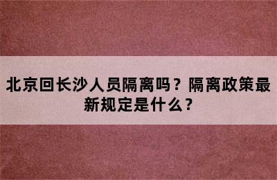 北京回长沙人员隔离吗？隔离政策最新规定是什么？