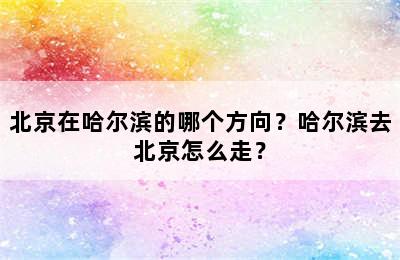 北京在哈尔滨的哪个方向？哈尔滨去北京怎么走？