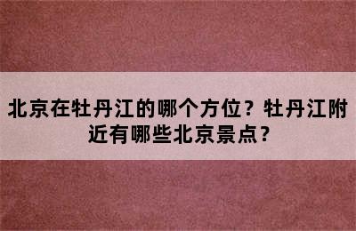 北京在牡丹江的哪个方位？牡丹江附近有哪些北京景点？