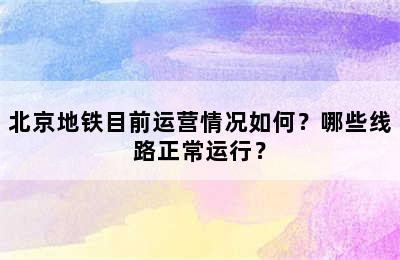 北京地铁目前运营情况如何？哪些线路正常运行？
