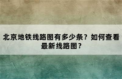 北京地铁线路图有多少条？如何查看最新线路图？