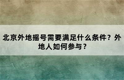北京外地摇号需要满足什么条件？外地人如何参与？