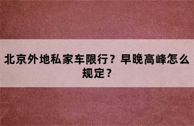 北京外地私家车限行？早晚高峰怎么规定？