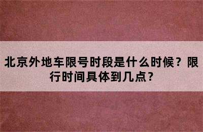 北京外地车限号时段是什么时候？限行时间具体到几点？