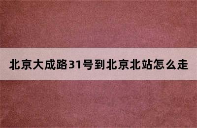 北京大成路31号到北京北站怎么走