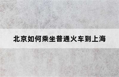 北京如何乘坐普通火车到上海