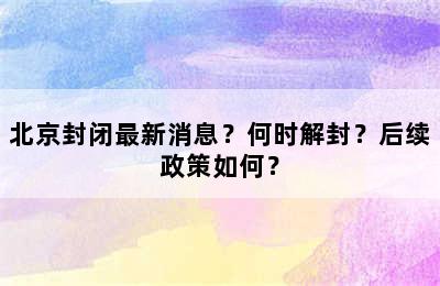 北京封闭最新消息？何时解封？后续政策如何？