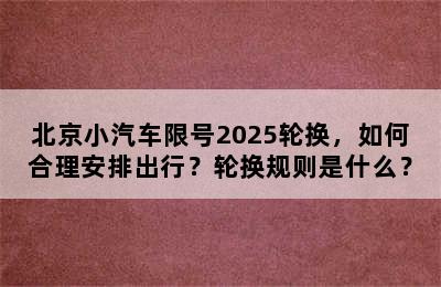 北京小汽车限号2025轮换，如何合理安排出行？轮换规则是什么？