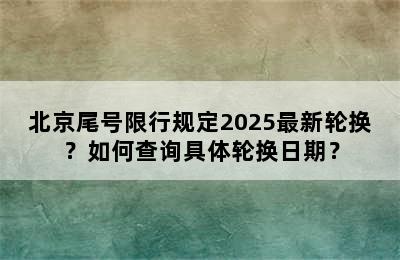 北京尾号限行规定2025最新轮换？如何查询具体轮换日期？