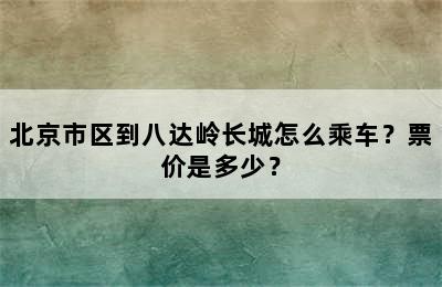 北京市区到八达岭长城怎么乘车？票价是多少？