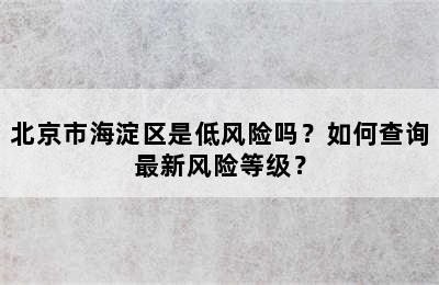 北京市海淀区是低风险吗？如何查询最新风险等级？