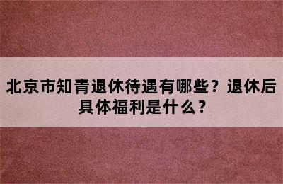 北京市知青退休待遇有哪些？退休后具体福利是什么？