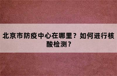 北京市防疫中心在哪里？如何进行核酸检测？