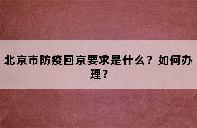 北京市防疫回京要求是什么？如何办理？