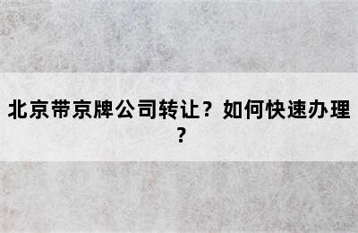 北京带京牌公司转让？如何快速办理？