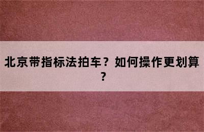 北京带指标法拍车？如何操作更划算？