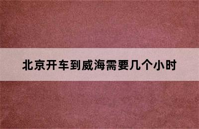 北京开车到威海需要几个小时