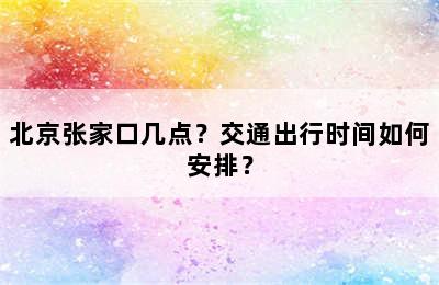 北京张家口几点？交通出行时间如何安排？