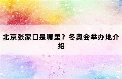 北京张家口是哪里？冬奥会举办地介绍