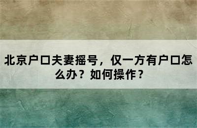 北京户口夫妻摇号，仅一方有户口怎么办？如何操作？