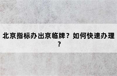 北京指标办出京临牌？如何快速办理？