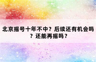 北京摇号十年不中？后续还有机会吗？还能再摇吗？