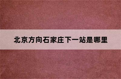 北京方向石家庄下一站是哪里